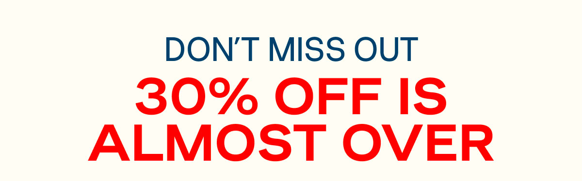 30% Off is Almost Over