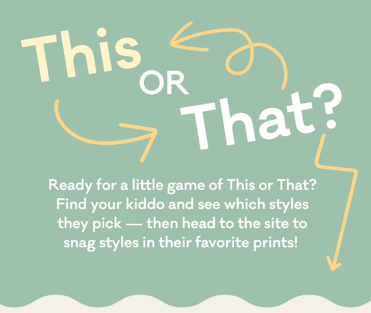 This OR That? | Ready for a little game of This or That? Find your kiddo and see which styles they pick — then head to the site to snag styles in their favorite prints!&nbsp;