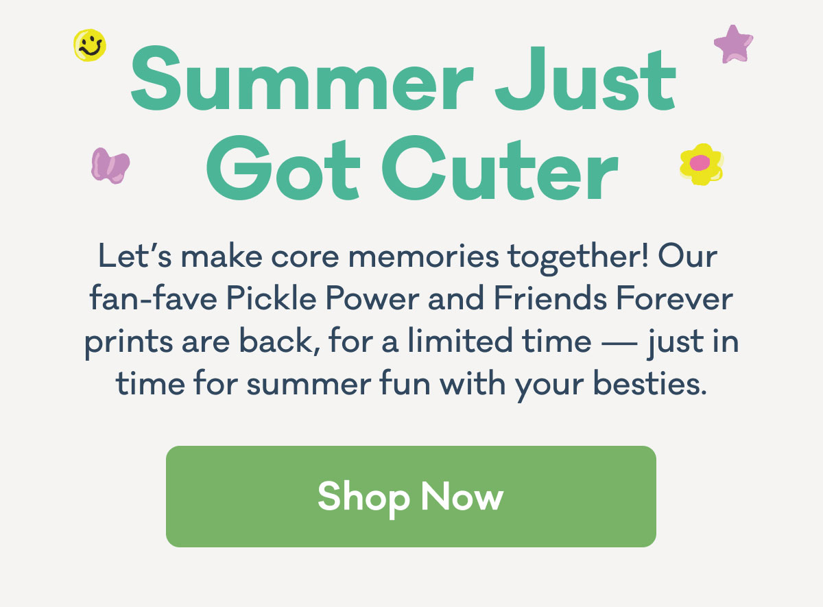 Summer Just Got Cuter | Let’s make core memories together! Our  fan-fave Pickle Power and Friends Forever prints are back, for a limited time — just in time for summer fun with your besties. | Shop Now