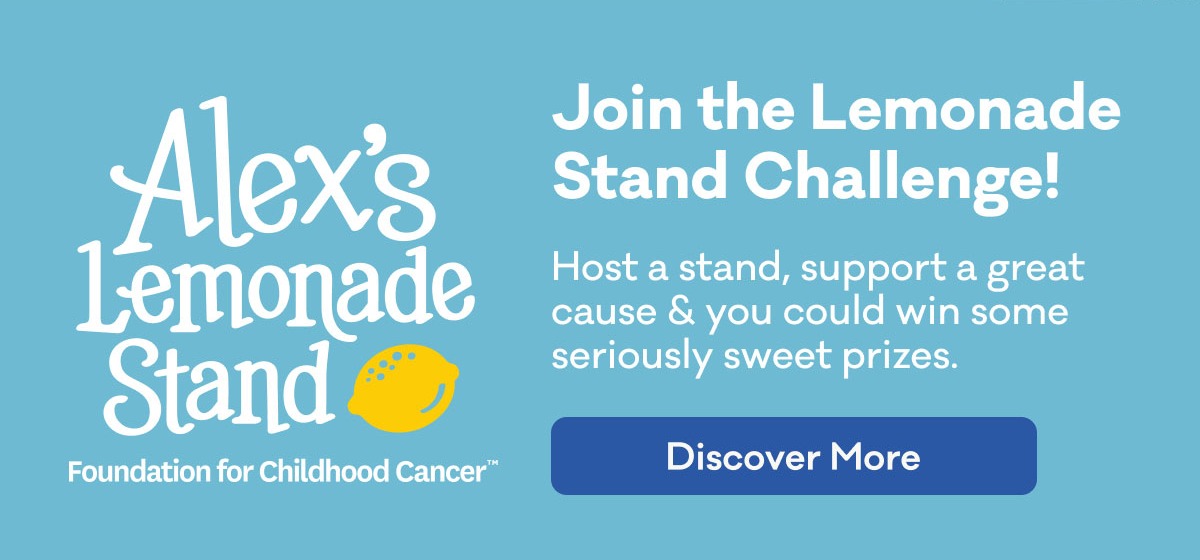 Alex's Lemonade Stand Foundation for Childhood CancerTM | Join the Lemonade Stand Challenge! | Host a stand, support a great cause & you could win some seriously sweet prizes. | Discover more