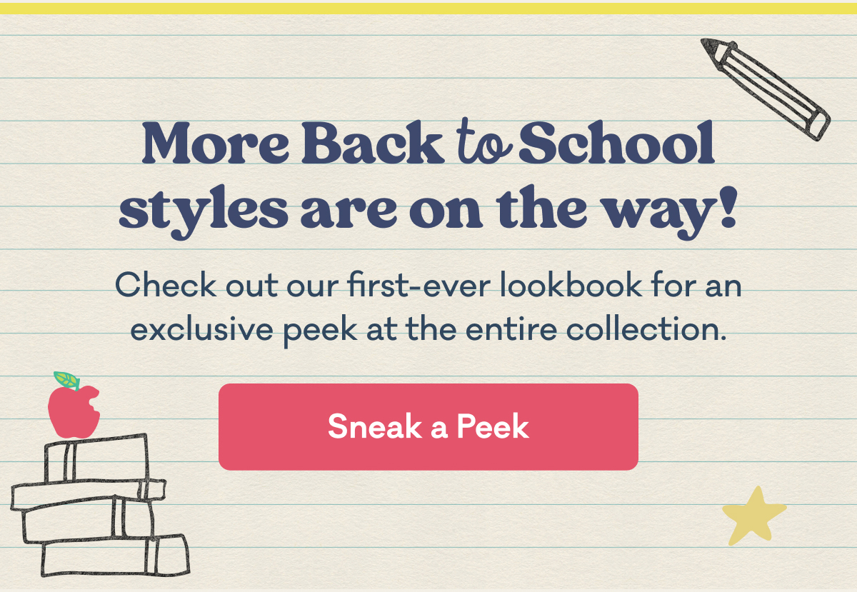 More Back to School styles are on the way! | Check out our first-ever lookbook for an exclusive peek at the entire collection. | Sneak a Peek