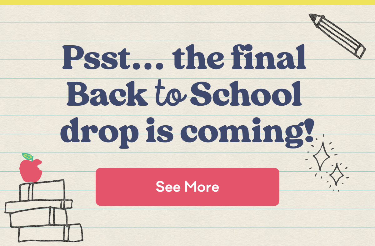 Psst... the final Back to School drop is coming! | See More