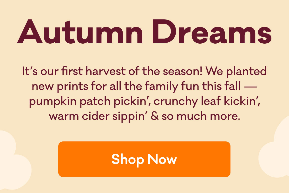 Autumn Dreams | It’s our first harvest of the season! We planted new prints for all the family fun this fall — pumpkin patch pickin’, crunchy leaf kickin’, warm cider sippin’ & so much more. | Shop now