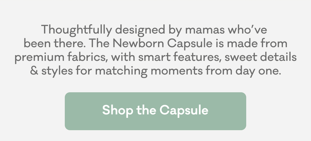 Thoughtfully designed by mamas who’ve been there. The Newborn Capsule is made from premium fabrics, with smart features, sweet details & styles for matching moments from day one. | Shop the Capsule
