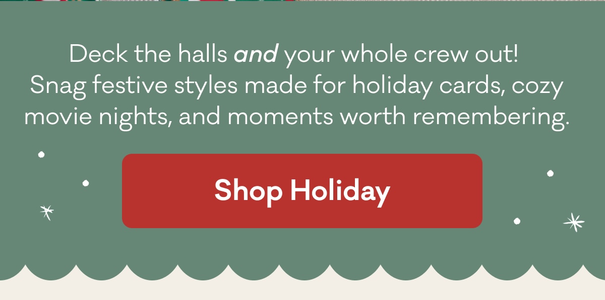 Deck the halls and your whole crew out!  Snag festive styles made for holiday cards, cozy movie nights, and moments worth remembering. | Shop Holiday