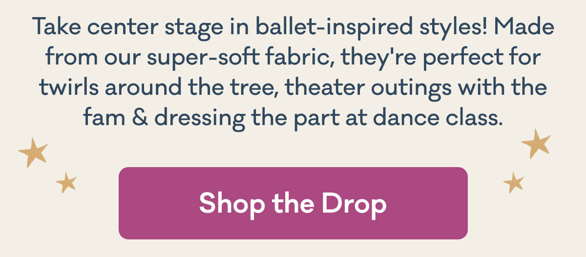 Take center stage in ballet-inspired styles! Made from our super-soft fabric, they're perfect for twirls around the tree, theater outings for the fam & dressing the part at dance class. | Shop the Drop
