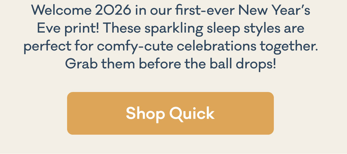 Welcome 2026 in our first-ever New Year’s Eve print! These sparkling sleep styles are perfect for comfy-cute celebrations together. Grab them before the ball drops! | Shop Quick