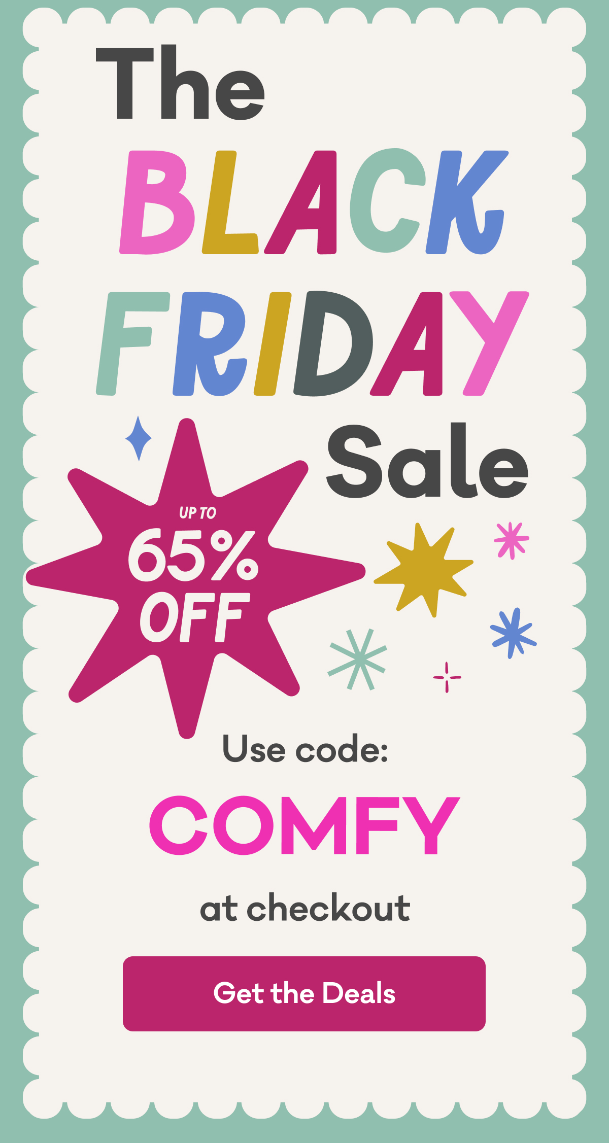 The Black Friday Sale | Up to 65% Off | Use code: COMFY at checkout | Get the Deals