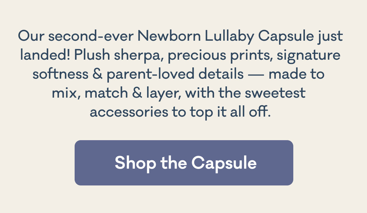 Our second-ever Newborn Lullaby Capsule just landed! Plush sherpa, precious prints, signature softness & parent-loved details — made to  mix, match & layer, with the sweetest  accessories to top it all off. | Shop the Capsule