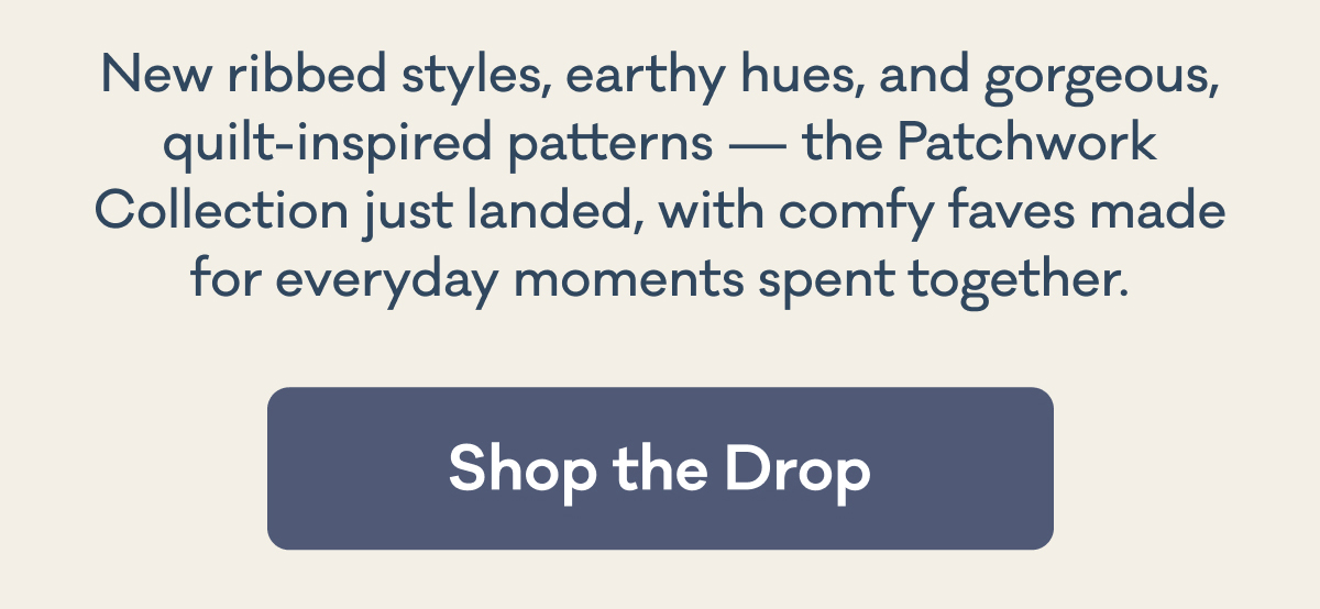 New ribbed styles, earthy hues, and gorgeous, quilt-inspired patterns — the Patchwork Collection just landed, with comfy faves made for everyday moments spent together. | Shop the Drop