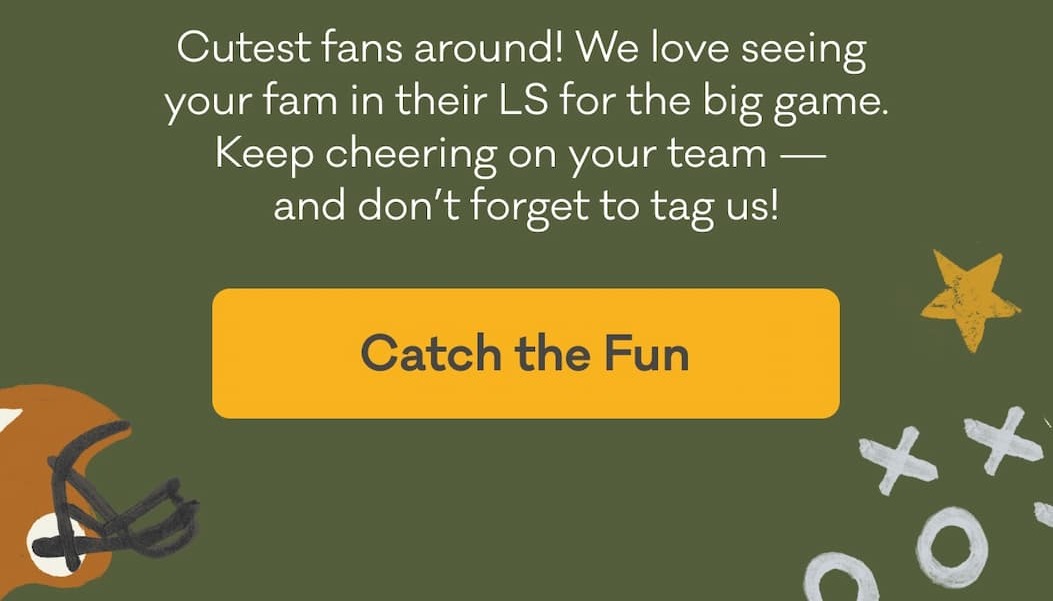 Cutest fans around! We love seeing&nbsp;your fam in their LS for the big game. Keep cheering on your team —  and don’t forget to tag us! | Catch the Fun