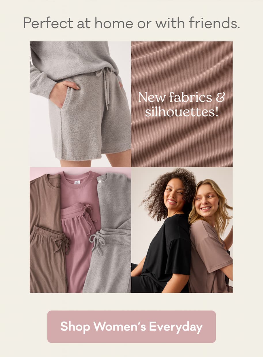 Perfect at home or with friends. | New fabrics & silhouettes! | Shop Women's Everyday