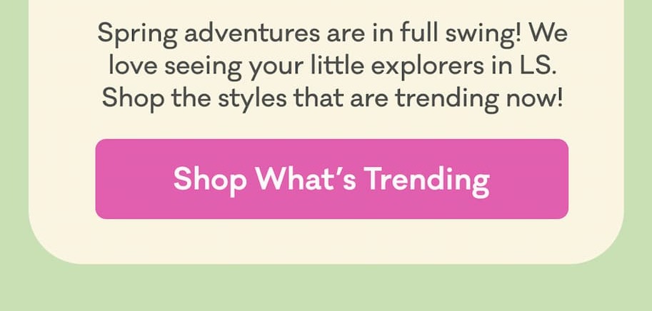 Spring adventures are in full swing! We love seeing your little explorers in LS. Shop the styles that are trending now! | Shop What's Trending