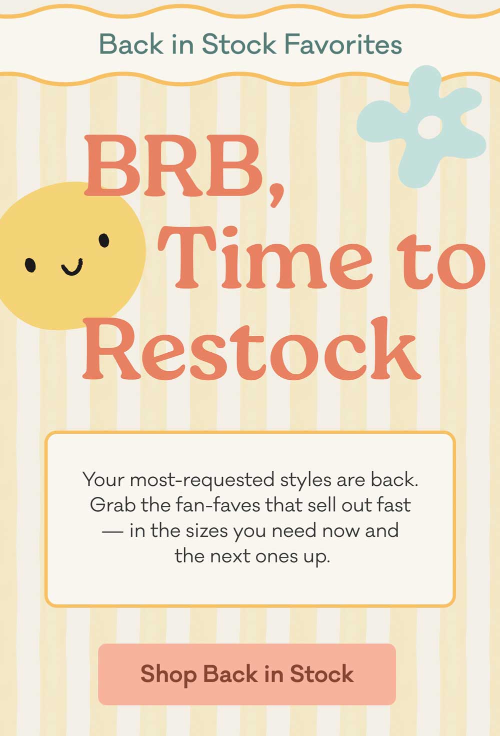Back in Stock Favorites | BRB, Time To Restock | Your most-requested styles are back. Grab the fan-faves that sell out fast — in the sizes you need now and  the next ones up. | Shop Back in Stock