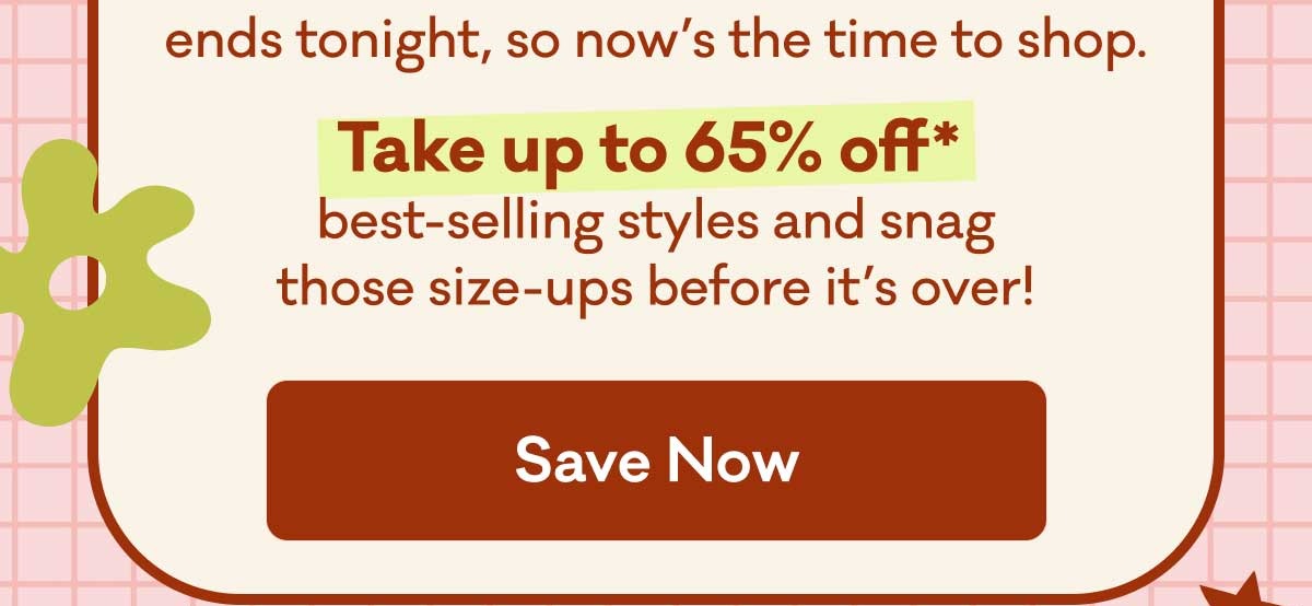 ends tonight, so now's the time to shop. | Take up to 65% off* best-selling styles and snag those size-ups before it's over! | Save Now