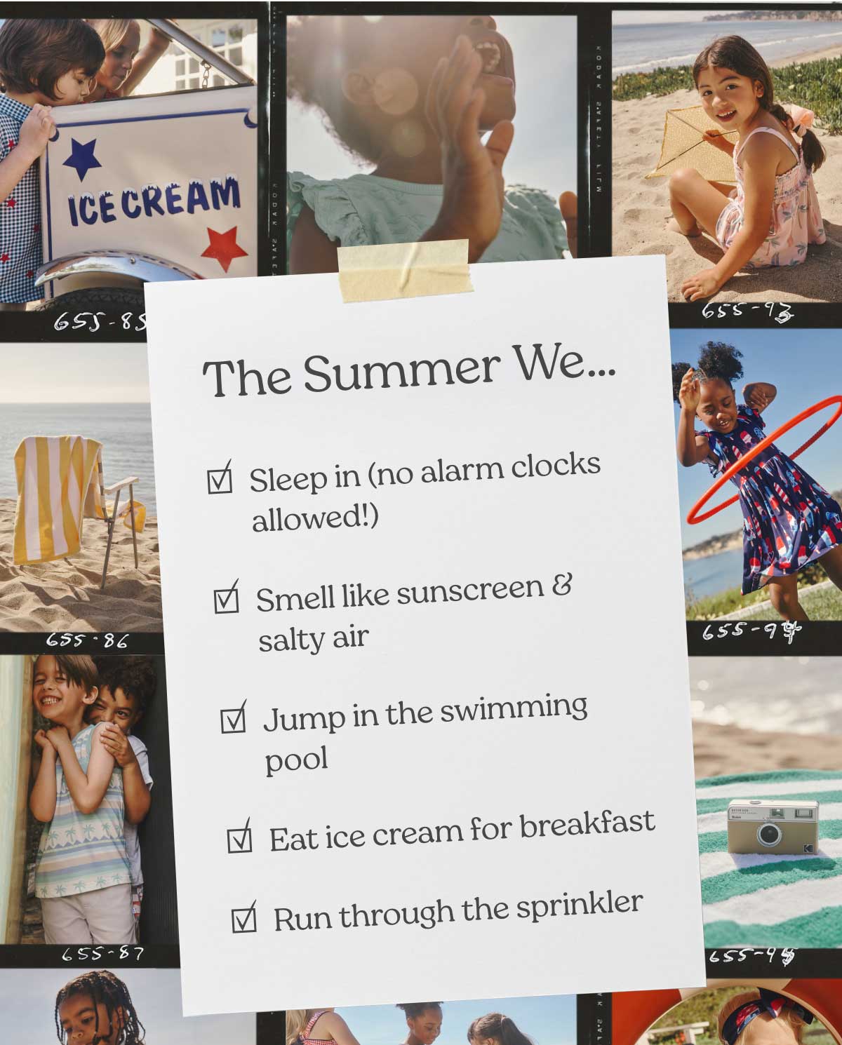 The Summer We... Checklist | Sleep in (no alarm clocks allowed!)  Smell like sunscreen & salty air  Jump in the swimming pool  Eat ice cream for breakfast  Run through the sprinkler 