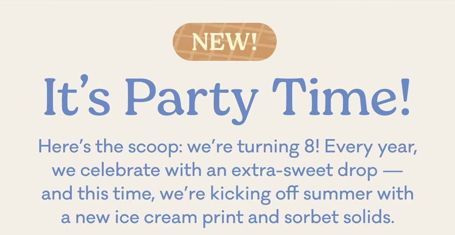 NEW! | It's Party Time! | Here’s the scoop: we’re turning 8! Every year, we celebrate with an extra-sweet drop — and this time, we’re kicking off summer with a new ice cream print and sorbet solids.