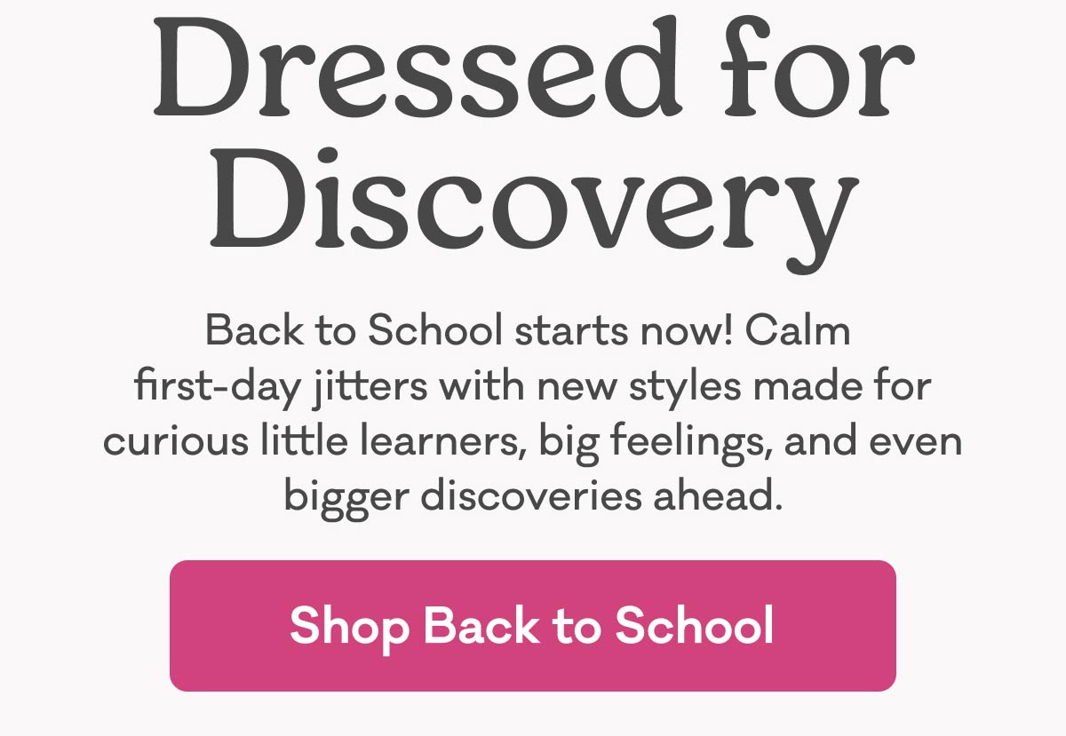 Dressed for Discovery | Back to School starts now! Calm first-day jitters with new styles made for curious little learners, big feelings, and even bigger discoveries ahead. | Shop Back to School