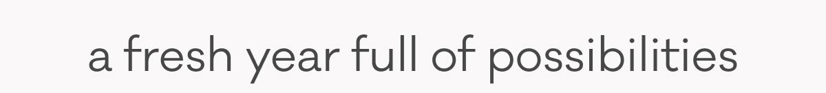 a fresh year full of possibilities
