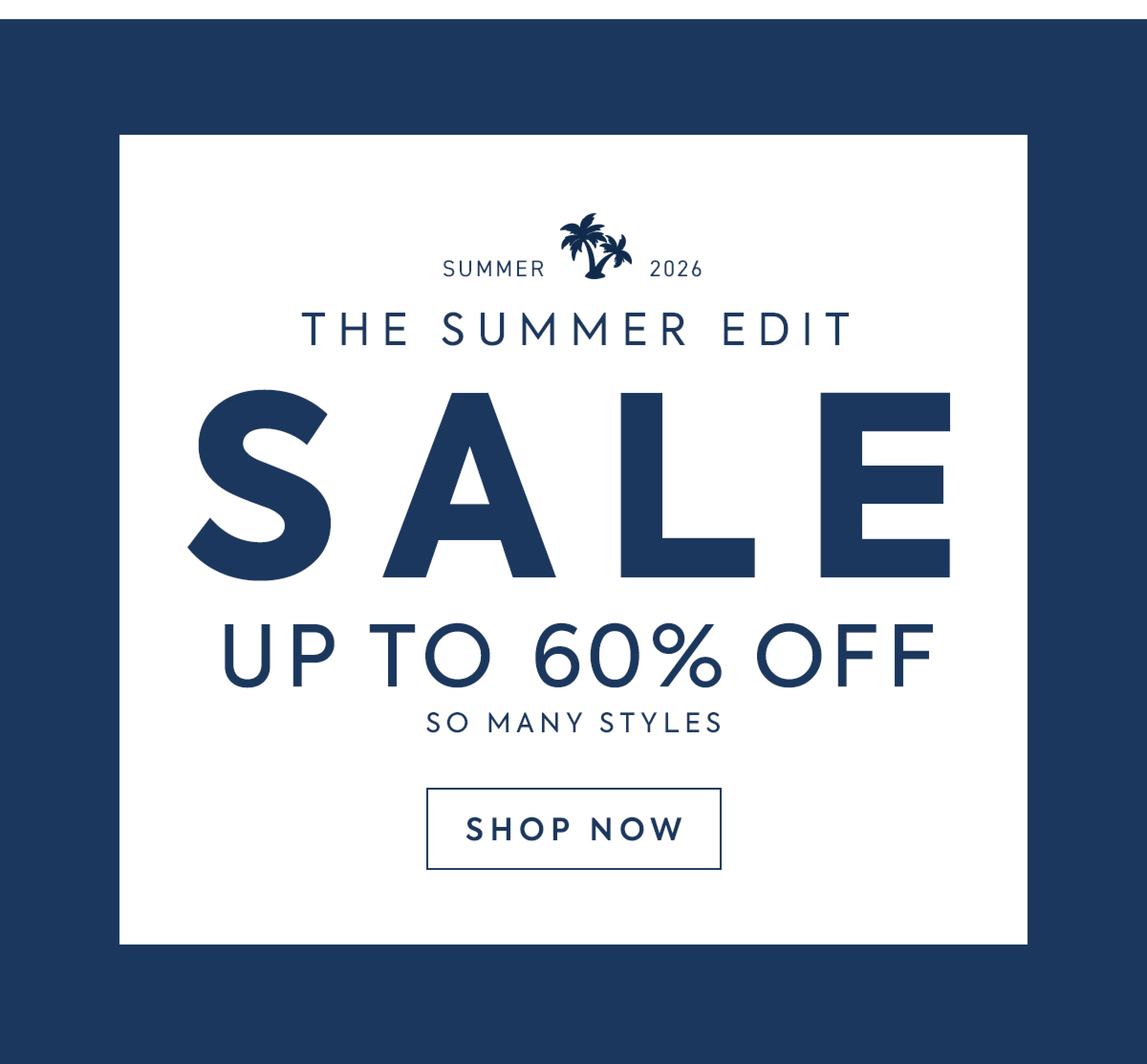 SUMMER - 2026 - THE SUMMER EDIT - SALE - UP TO 60% OFF - SO MANY STYLES - SHOP NOW