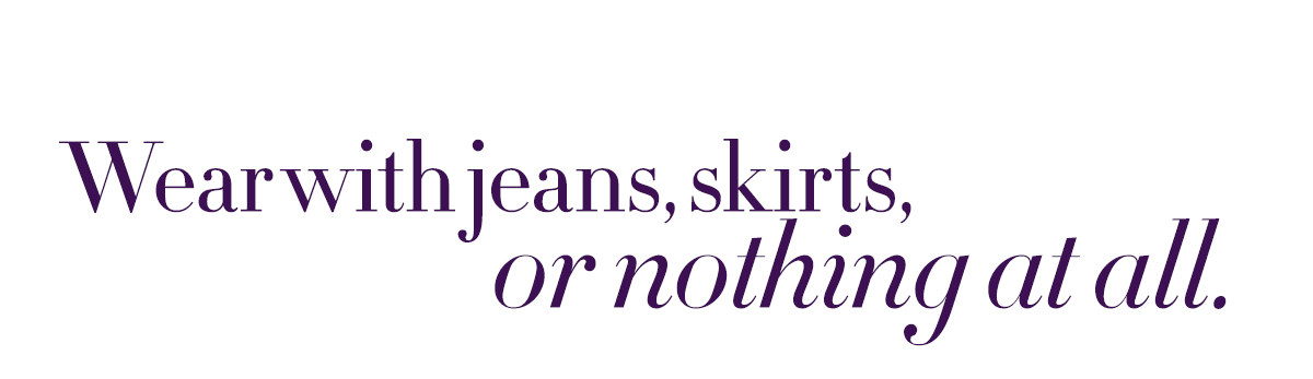 Wear with jeans, skirts, or nothing at all.