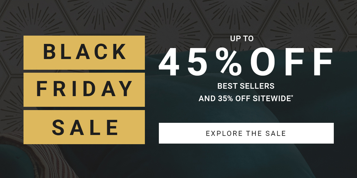 BLACK FRIDAY SALE UP TO 45%OFF BEST SELLERS AND 35% OFF SITEWIDE* | EXPLORE THE SALE