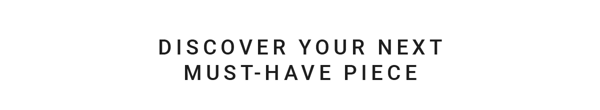 DISCOVER YOUR NEXT MUST-HAVE PIECE