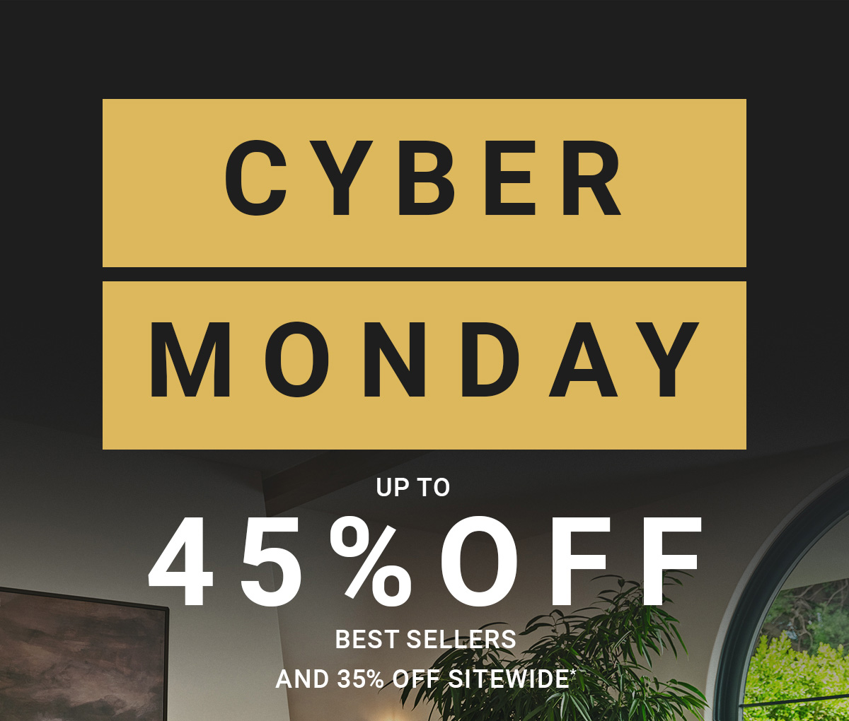 CYBER MONDAY 45%OFF UP TO BEST SELLERS AND 35% OFF SITEWIDE
