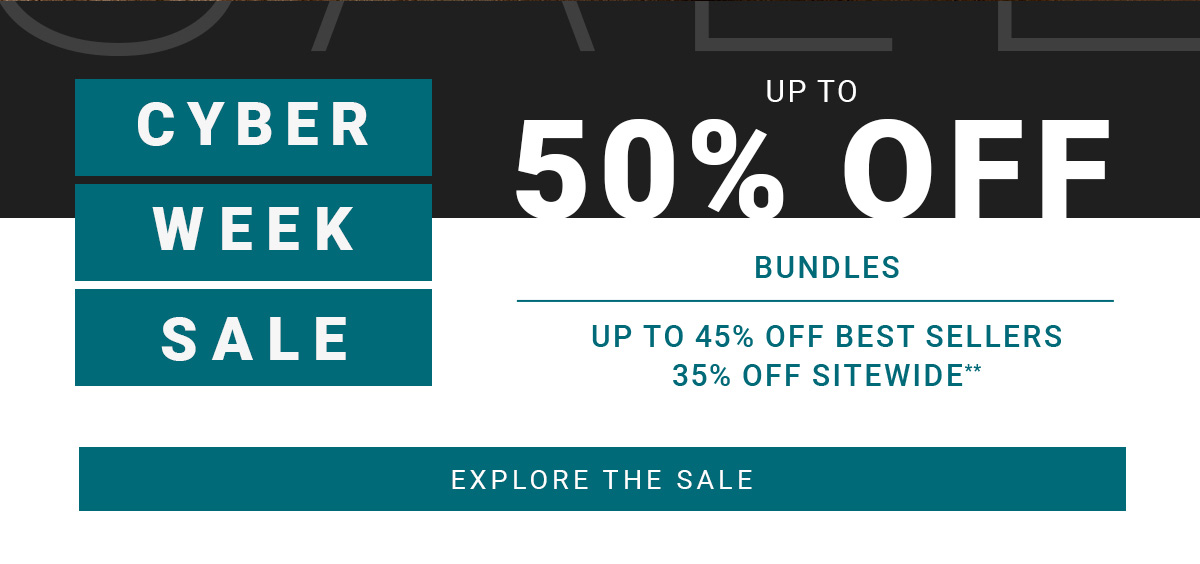 CYBER WEEK SALE UP TO 50% OFF BUNDLES UP TO 45% OFF BEST SELLERS 35% OFF SITEWIDE** EXPLORE THE SALE