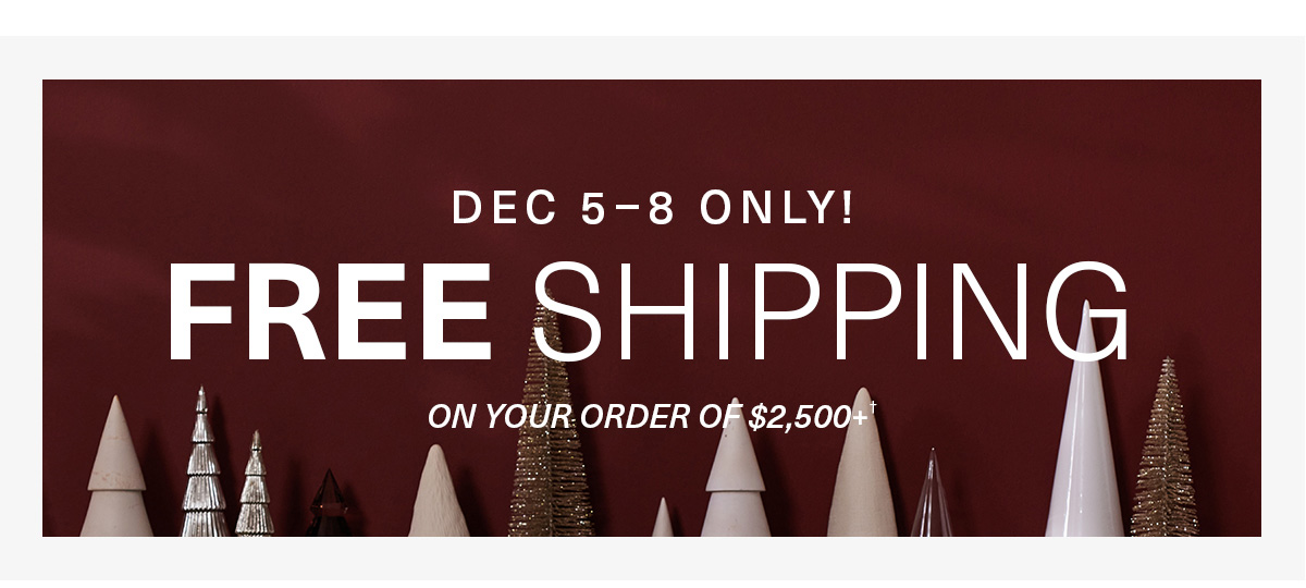 DEC 5-8 ONLY! FREE SHIPPING ON YOUR ORDER OF $2,500+