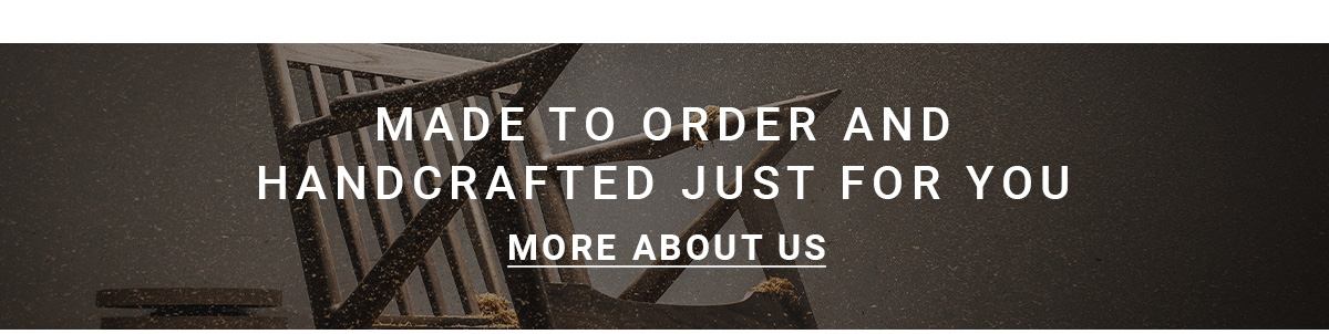 MADE TO ORDER AND HANDCRAFTED JUST FOR YOU MORE ABOUT US