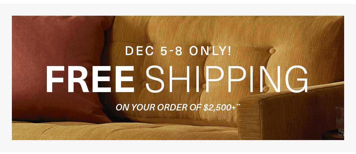 DEC 5-8 ONLY! | FREE SHIPPING ON YOUR ORDER OF $2,500+**