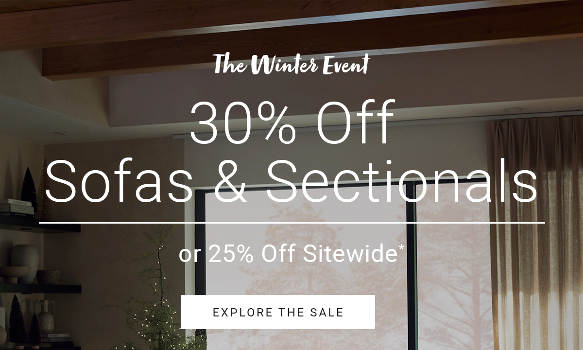 The Winter Event 30% Off Sofas & Sectionals or 25% Off Sitewide* EXPLORE THE SALE