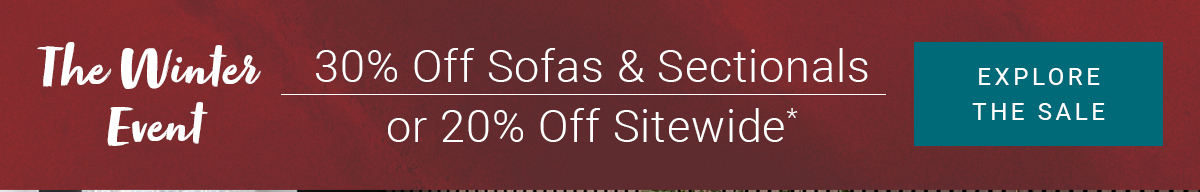 The Winter Event 30% Off Sofas & Sectionals or 20% Off Sitewide* EXPLORE THE SALE