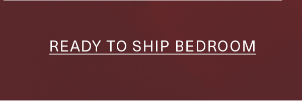 READY TO SHIP BEDROOM