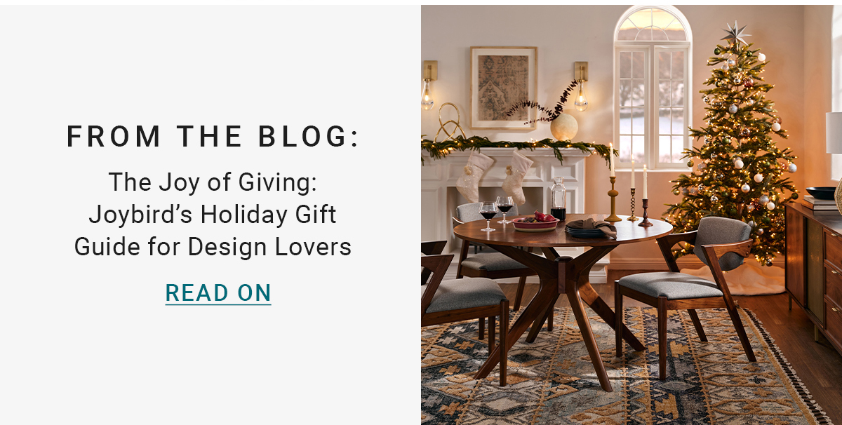 FROM THE BLOG: The Joy of Giving: Joybird's Holiday Gift Guide for Design Lovers READ ON