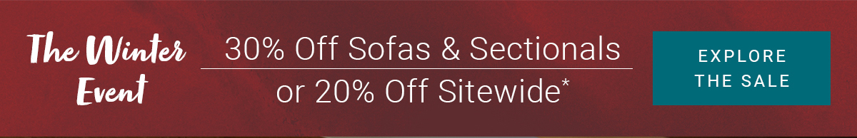 The Winter Event 30% Off Sofas & Sectionals or 20% Off Sitewide* EXPLORE THE SALE