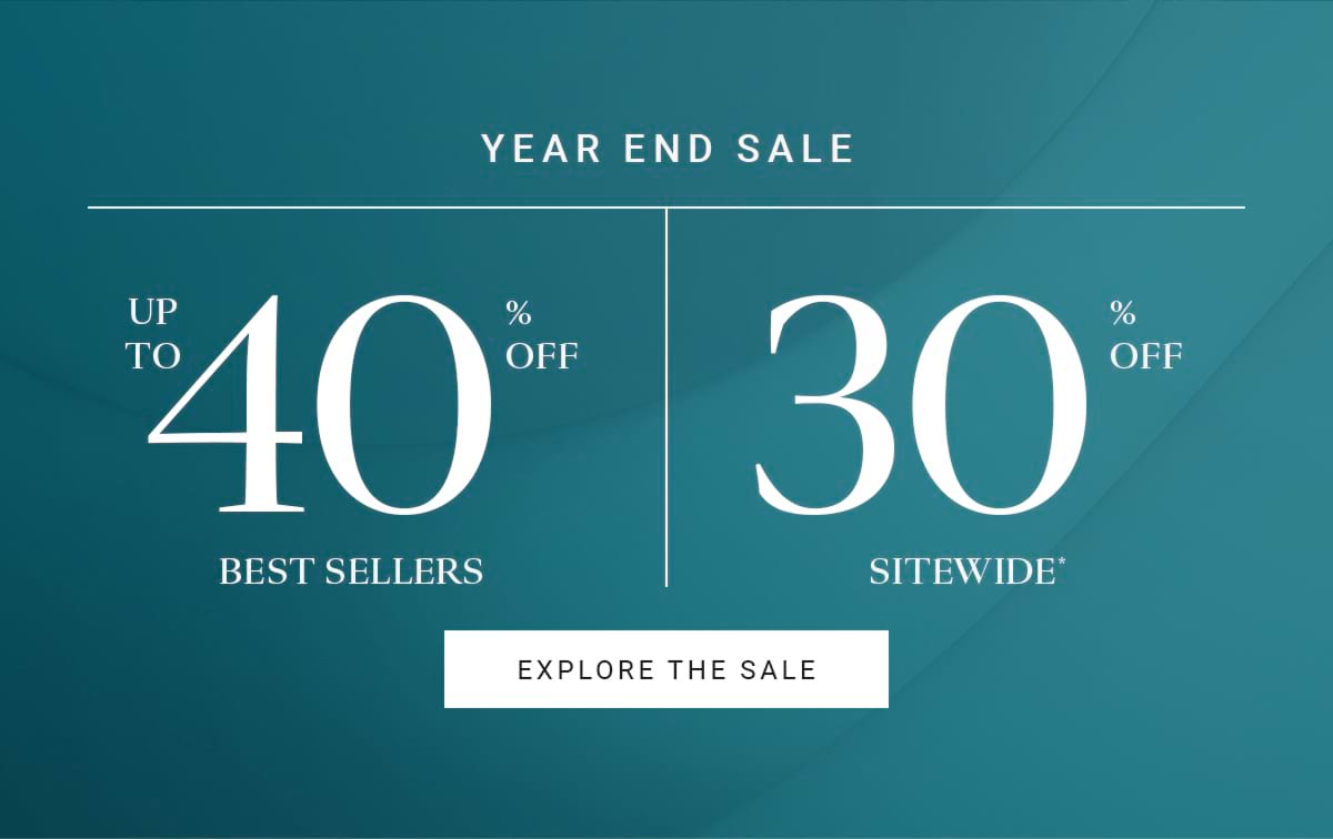 YEAR END SALE UP TO 40% OFF BESTSELLERS 30% OFF SITEWIDE* EXPLORE THE SALE