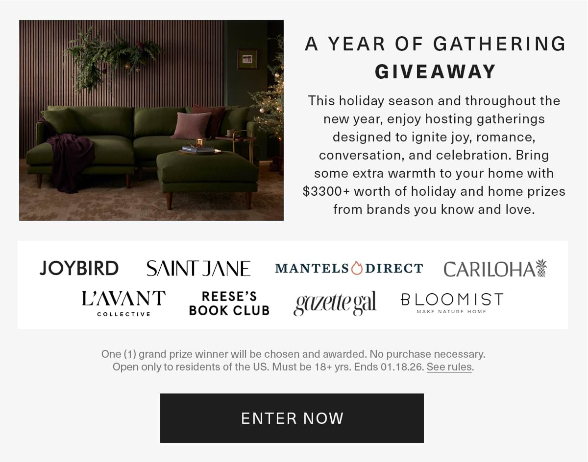 A YEAR OF GATHERING GIVEAWAY. This holiday season and throughout the new year, enjoy hosting gatherings designed to ignite joy, romance, conversation, and celebration. Bring some extra warmth to your home with $3300+ worth of holiday and home prizes from brands you know and love. ENTER NOW