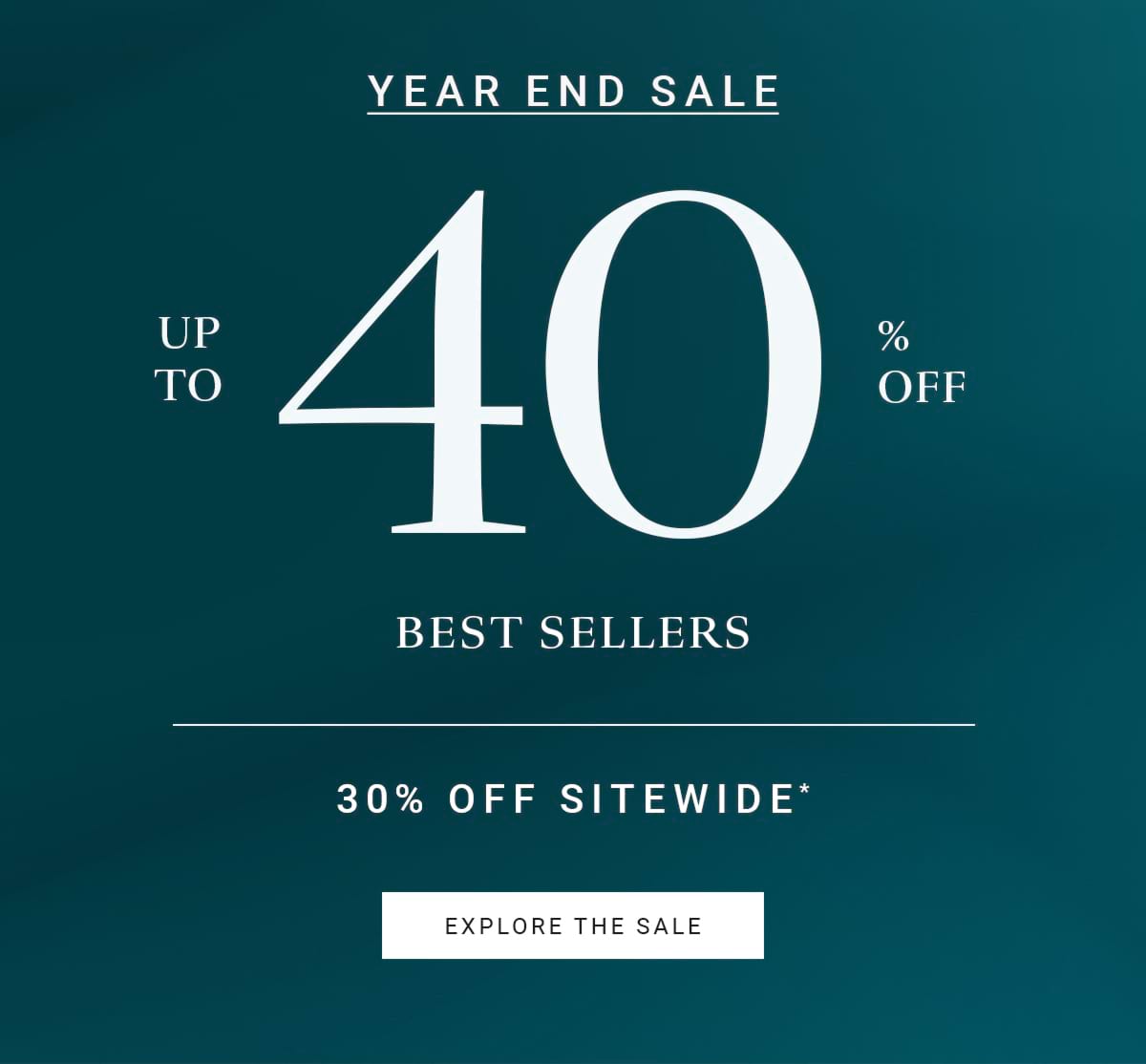 YEAR END SALE UP TO 40% OFF BEST SELLERS 30% OFF SITEWIDE* EXPLORE THE SALE