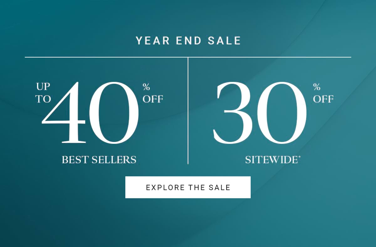 YEAR END SALE UP TO 40% OFF BESTSELLERS 30% OFF SITEWIDE* EXPLORE THE SALE 