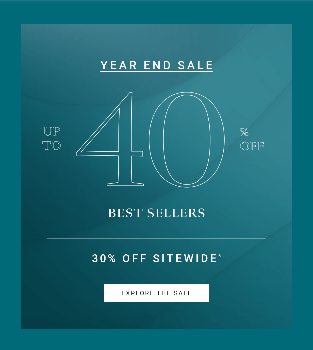 YEAR END SALE UP TO 40% OFF BESTSELLERS 30% OFF SITEWIDE* EXPLORE THE SALE