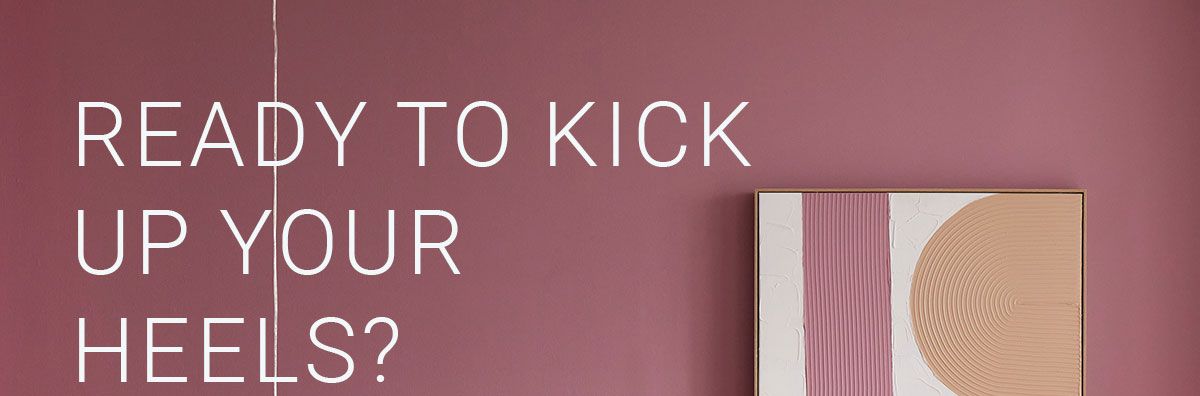 READY TO KICK UP YOUR HEELS?