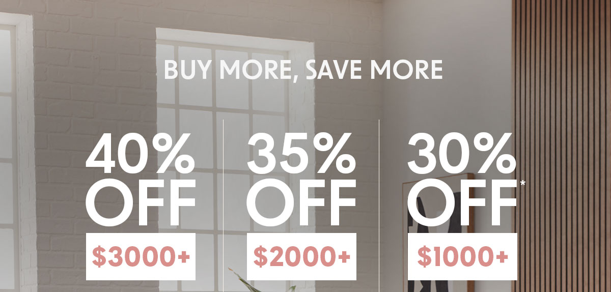 BUY MORE, SAVE MORE 40% OFF $3000+ 35% OFF $2000+ 30% OFF $1000+
