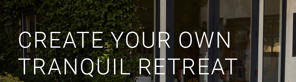 CREATE YOUR OWN TRANQUIL RETREAT