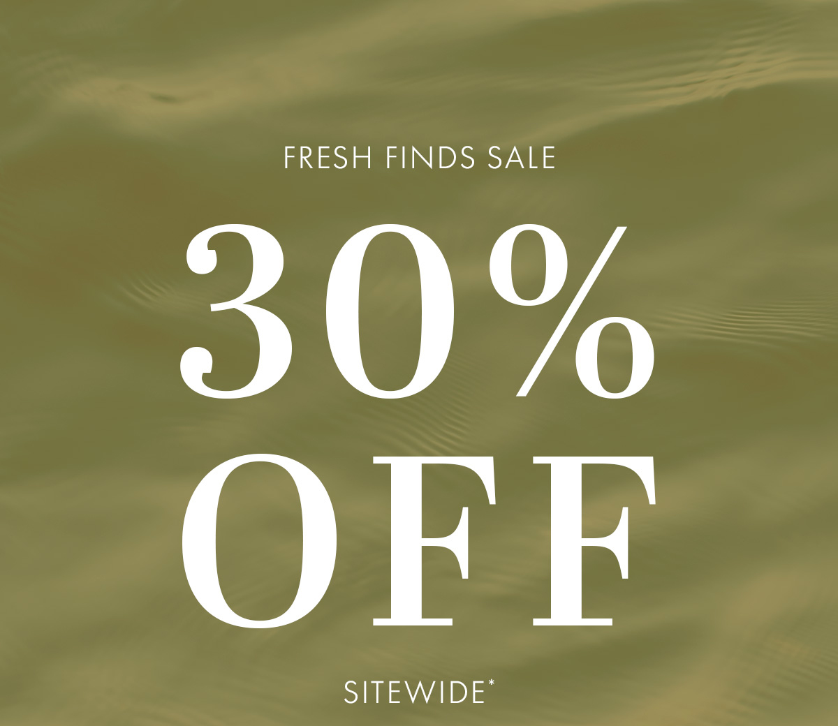 FRESH FINDS SALE 30% OFF SITEWIDE