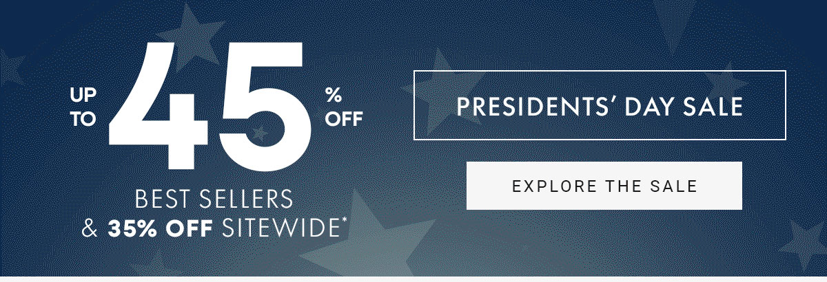 UP TO 45 % OFF BEST SELLERS & 35% OFF SITEWIDE* PRESIDENTS' DAY SALE EXPLORE THE SALE