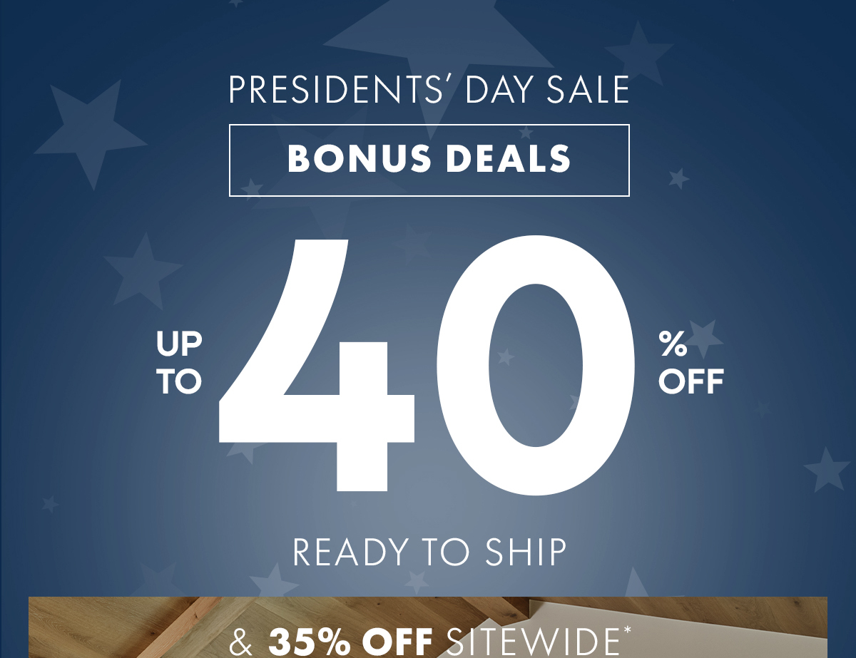 PRESIDENTS' DAY SALE BONUS DEALS UP TO 40 % OFF READY TO SHIP UP TO 45% OFF BEST SELLERS & 35% OFF SITEWIDE