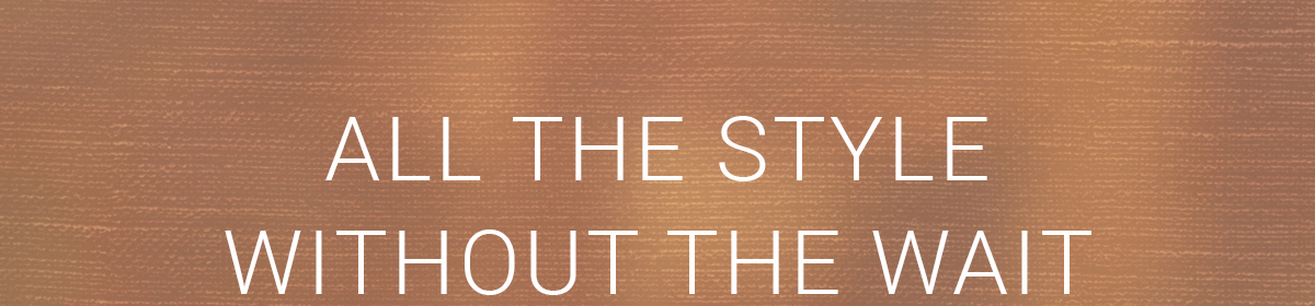 ALL THE STYLE WITHOUT THE WAIT
