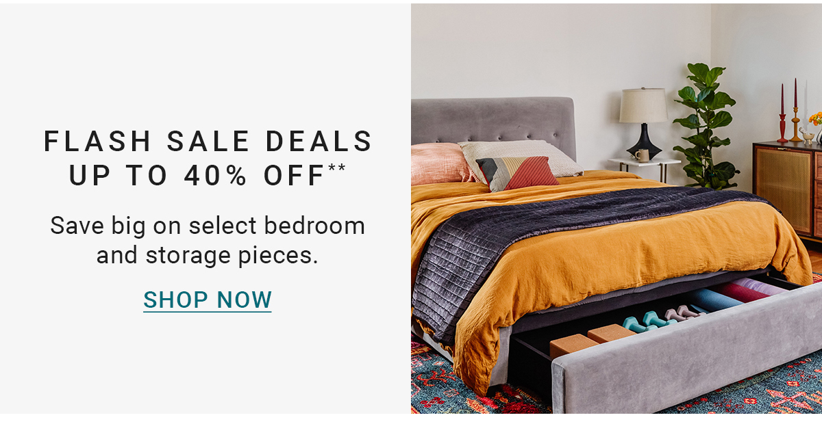 FLASH SALE DEALS UP TO 40% OFF** Save big on select bedroom and storage pieces.SHOP NOW